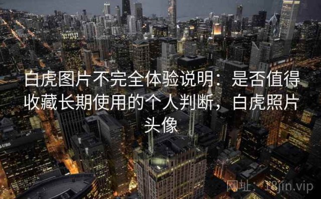 白虎图片不完全体验说明：是否值得收藏长期使用的个人判断，白虎照片头像