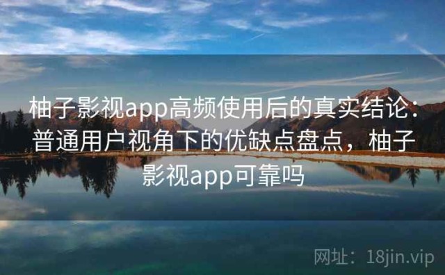 柚子影视app高频使用后的真实结论：普通用户视角下的优缺点盘点，柚子影视app可靠吗