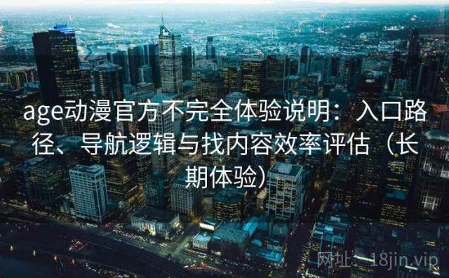 age动漫官方不完全体验说明：入口路径、导航逻辑与找内容效率评估（长期体验）