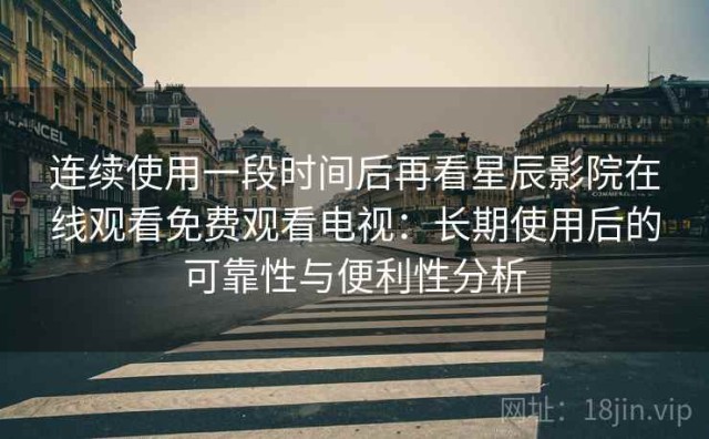 连续使用一段时间后再看星辰影院在线观看免费观看电视：长期使用后的可靠性与便利性分析
