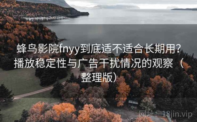 蜂鸟影院fnyy到底适不适合长期用？播放稳定性与广告干扰情况的观察（整理版）