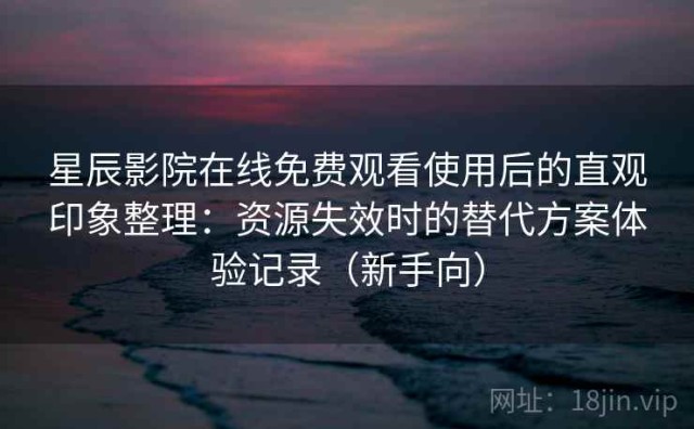 星辰影院在线免费观看使用后的直观印象整理：资源失效时的替代方案体验记录（新手向）