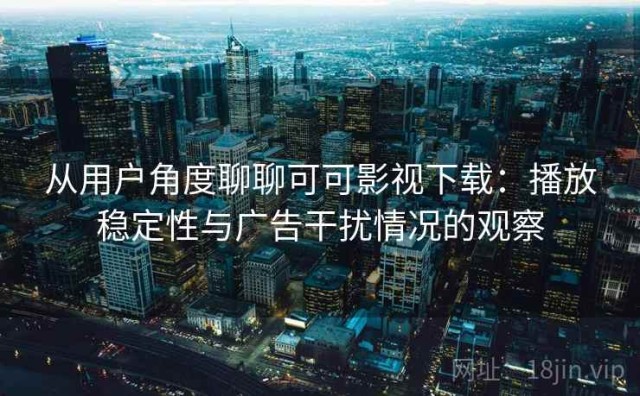 从用户角度聊聊可可影视下载：播放稳定性与广告干扰情况的观察