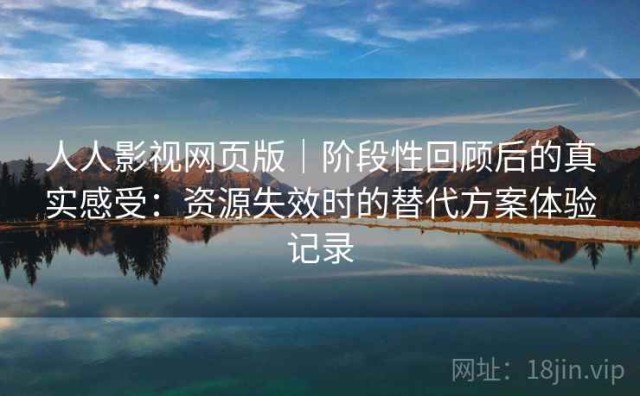 人人影视网页版｜阶段性回顾后的真实感受：资源失效时的替代方案体验记录