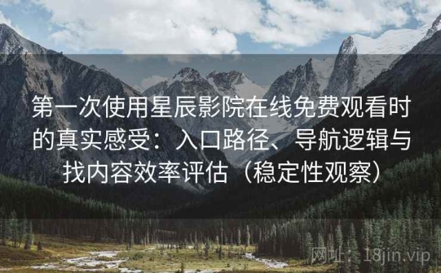 第一次使用星辰影院在线免费观看时的真实感受：入口路径、导航逻辑与找内容效率评估（稳定性观察）