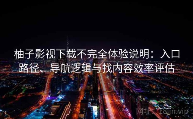柚子影视下载不完全体验说明：入口路径、导航逻辑与找内容效率评估