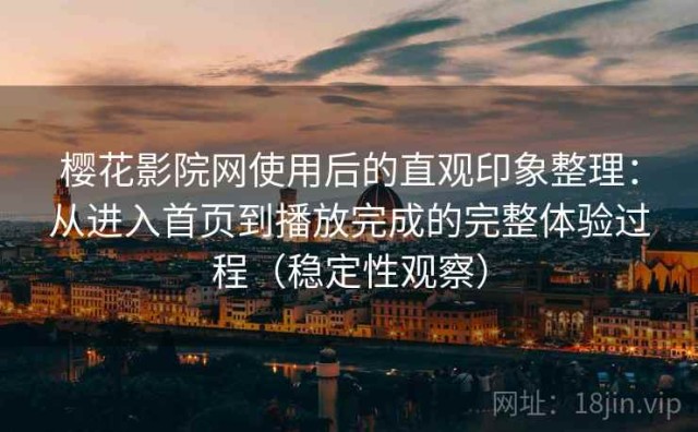 樱花影院网使用后的直观印象整理：从进入首页到播放完成的完整体验过程（稳定性观察）