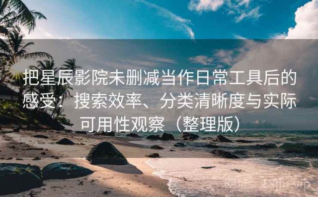 把星辰影院未删减当作日常工具后的感受：搜索效率、分类清晰度与实际可用性观察（整理版）