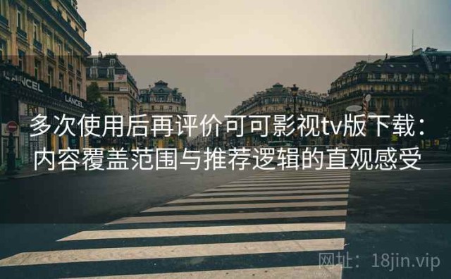 多次使用后再评价可可影视tv版下载：内容覆盖范围与推荐逻辑的直观感受