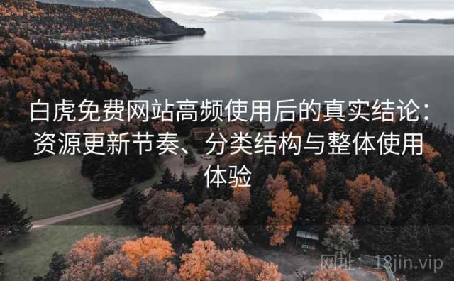 白虎免费网站高频使用后的真实结论：资源更新节奏、分类结构与整体使用体验