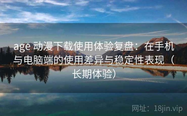 age 动漫下载使用体验复盘：在手机与电脑端的使用差异与稳定性表现（长期体验）