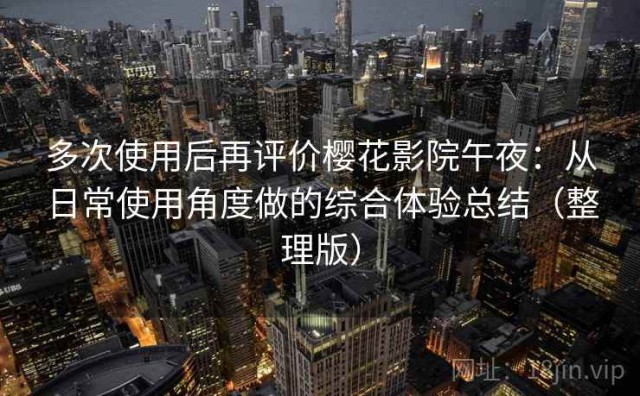 多次使用后再评价樱花影院午夜：从日常使用角度做的综合体验总结（整理版）