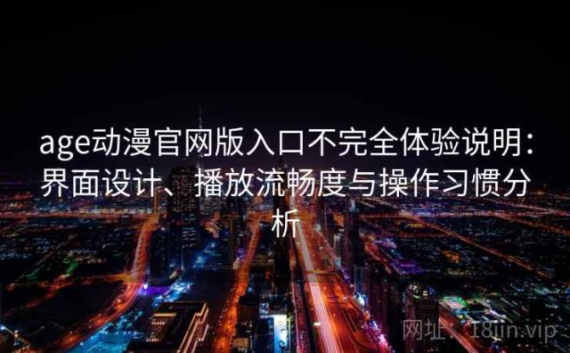 age动漫官网版入口不完全体验说明：界面设计、播放流畅度与操作习惯分析