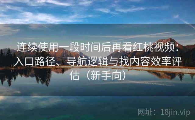 连续使用一段时间后再看红桃视频：入口路径、导航逻辑与找内容效率评估（新手向）