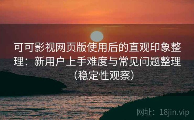 可可影视网页版使用后的直观印象整理：新用户上手难度与常见问题整理（稳定性观察）