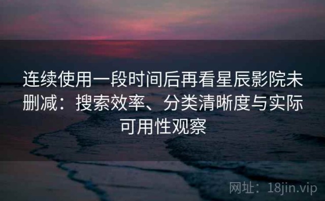 连续使用一段时间后再看星辰影院未删减：搜索效率、分类清晰度与实际可用性观察