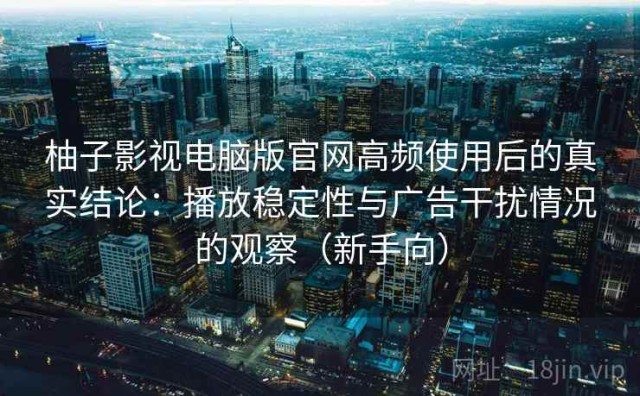 柚子影视电脑版官网高频使用后的真实结论：播放稳定性与广告干扰情况的观察（新手向）