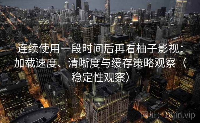 连续使用一段时间后再看柚子影视：加载速度、清晰度与缓存策略观察（稳定性观察）