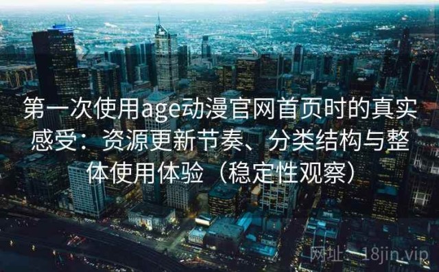 第一次使用age动漫官网首页时的真实感受：资源更新节奏、分类结构与整体使用体验（稳定性观察）