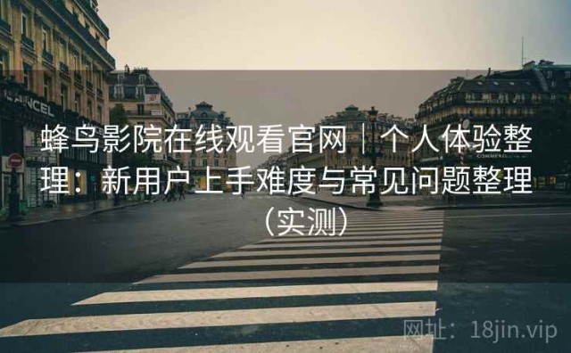 蜂鸟影院在线观看官网｜个人体验整理：新用户上手难度与常见问题整理（实测）