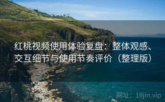 红桃视频使用体验复盘：整体观感、交互细节与使用节奏评价（整理版）
