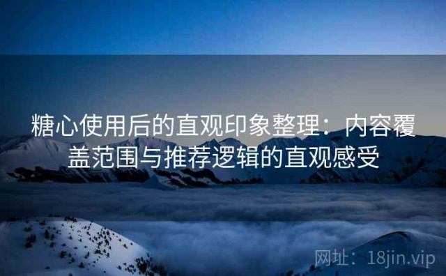 糖心使用后的直观印象整理：内容覆盖范围与推荐逻辑的直观感受