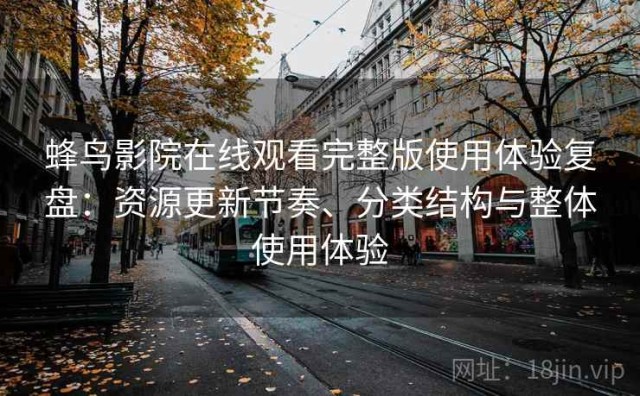 蜂鸟影院在线观看完整版使用体验复盘：资源更新节奏、分类结构与整体使用体验