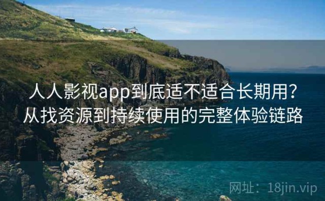 人人影视app到底适不适合长期用？从找资源到持续使用的完整体验链路