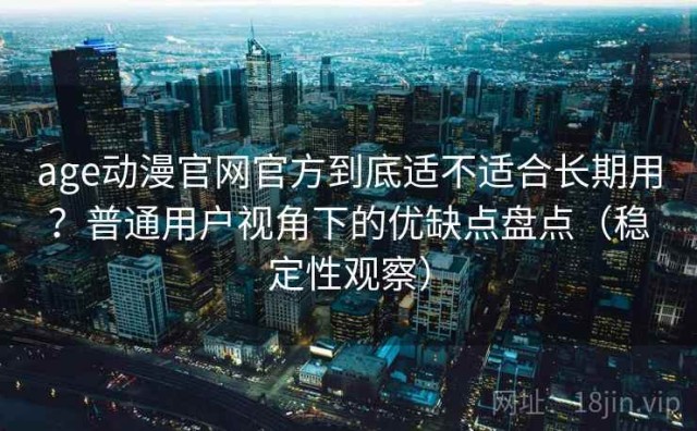 age动漫官网官方到底适不适合长期用？普通用户视角下的优缺点盘点（稳定性观察）