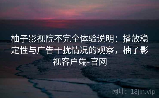 柚子影视院不完全体验说明：播放稳定性与广告干扰情况的观察，柚子影视客户端-官网