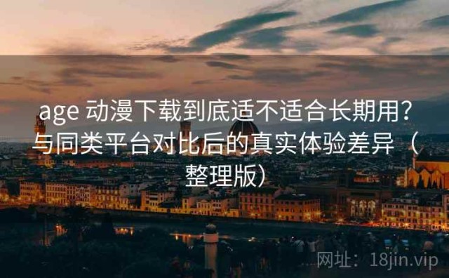 age 动漫下载到底适不适合长期用？与同类平台对比后的真实体验差异（整理版）