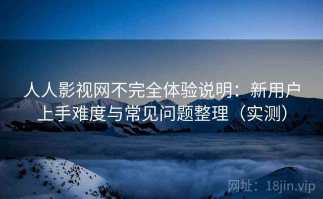 人人影视网不完全体验说明：新用户上手难度与常见问题整理（实测）
