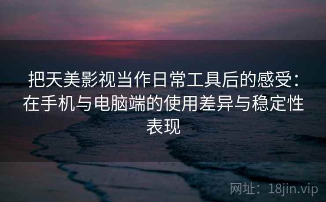 把天美影视当作日常工具后的感受：在手机与电脑端的使用差异与稳定性表现