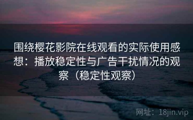 围绕樱花影院在线观看的实际使用感想：播放稳定性与广告干扰情况的观察（稳定性观察）