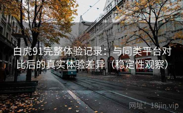 白虎91完整体验记录：与同类平台对比后的真实体验差异（稳定性观察）