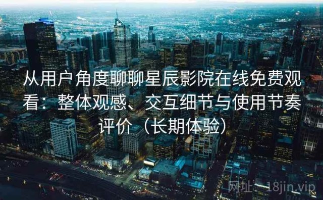 从用户角度聊聊星辰影院在线免费观看：整体观感、交互细节与使用节奏评价（长期体验）