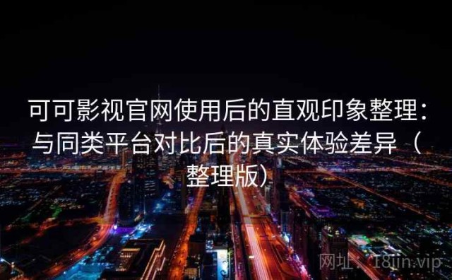 可可影视官网使用后的直观印象整理：与同类平台对比后的真实体验差异（整理版）