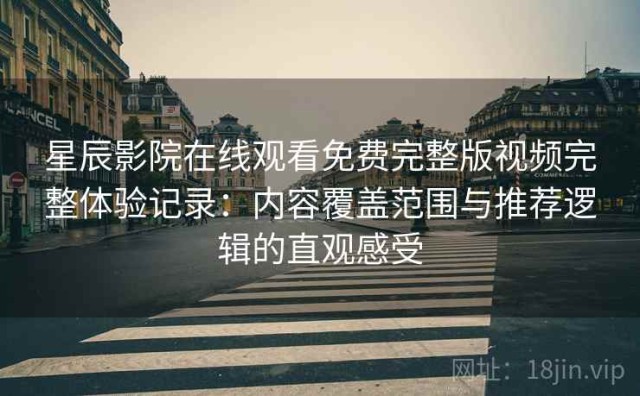 星辰影院在线观看免费完整版视频完整体验记录：内容覆盖范围与推荐逻辑的直观感受