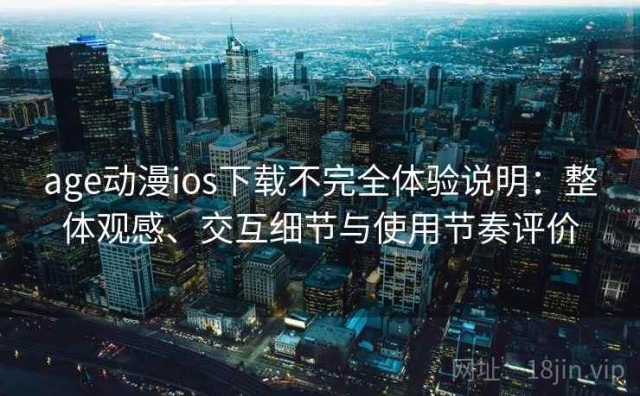 age动漫ios下载不完全体验说明：整体观感、交互细节与使用节奏评价