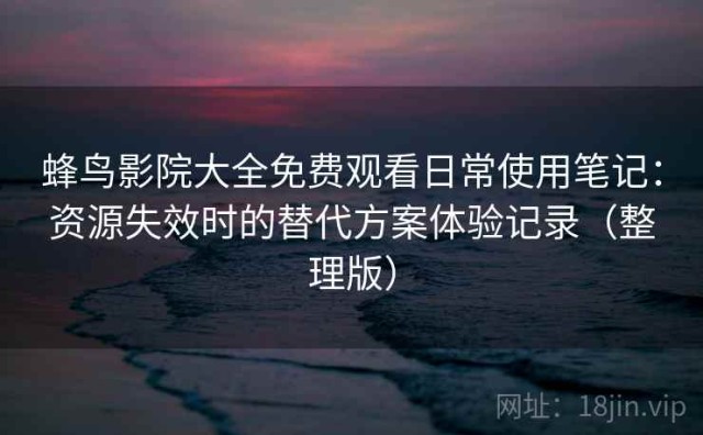 蜂鸟影院大全免费观看日常使用笔记：资源失效时的替代方案体验记录（整理版）
