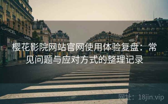 樱花影院网站官网使用体验复盘：常见问题与应对方式的整理记录
