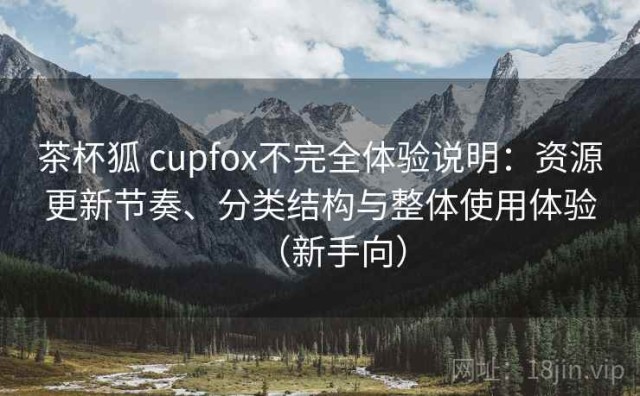茶杯狐 cupfox不完全体验说明：资源更新节奏、分类结构与整体使用体验（新手向）