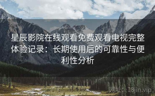 星辰影院在线观看免费观看电视完整体验记录：长期使用后的可靠性与便利性分析