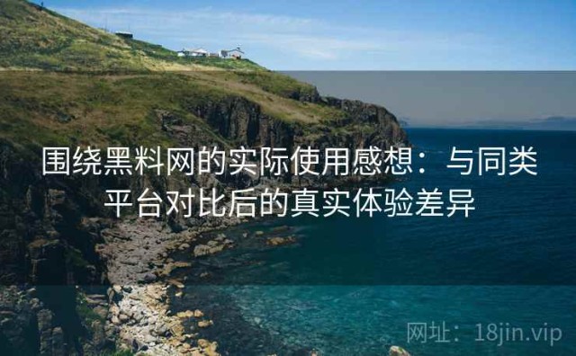 围绕黑料网的实际使用感想：与同类平台对比后的真实体验差异
