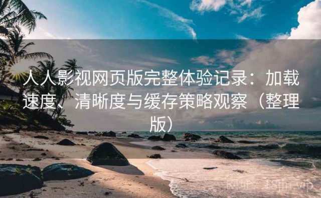 人人影视网页版完整体验记录：加载速度、清晰度与缓存策略观察（整理版）