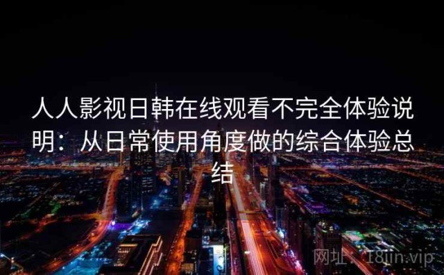 人人影视日韩在线观看不完全体验说明：从日常使用角度做的综合体验总结