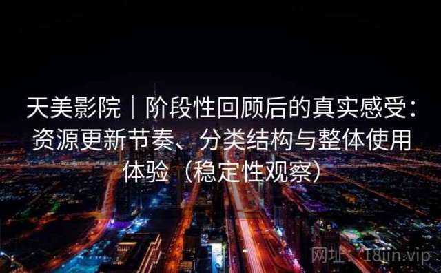 天美影院｜阶段性回顾后的真实感受：资源更新节奏、分类结构与整体使用体验（稳定性观察）