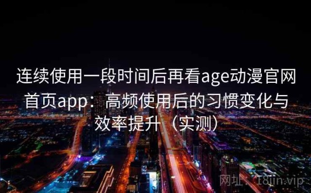 连续使用一段时间后再看age动漫官网首页app：高频使用后的习惯变化与效率提升（实测）