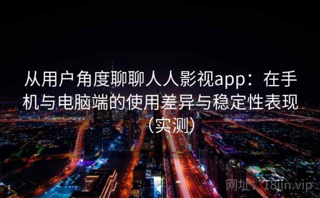 从用户角度聊聊人人影视app：在手机与电脑端的使用差异与稳定性表现（实测）