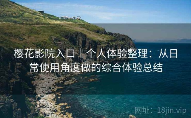 樱花影院入口｜个人体验整理：从日常使用角度做的综合体验总结